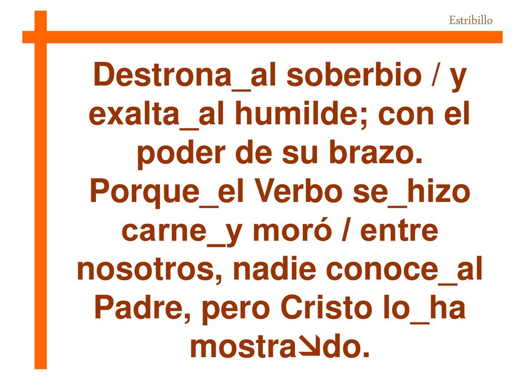 Destrona_al soberbio / y exalta_al humilde; con el poder de su brazo.