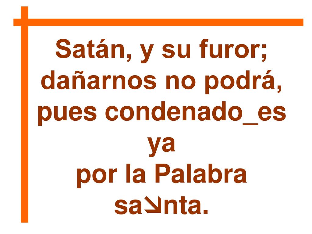Satán, y su furor; dañarnos no podrá, pues condenado_es ya por la Palabra santa.