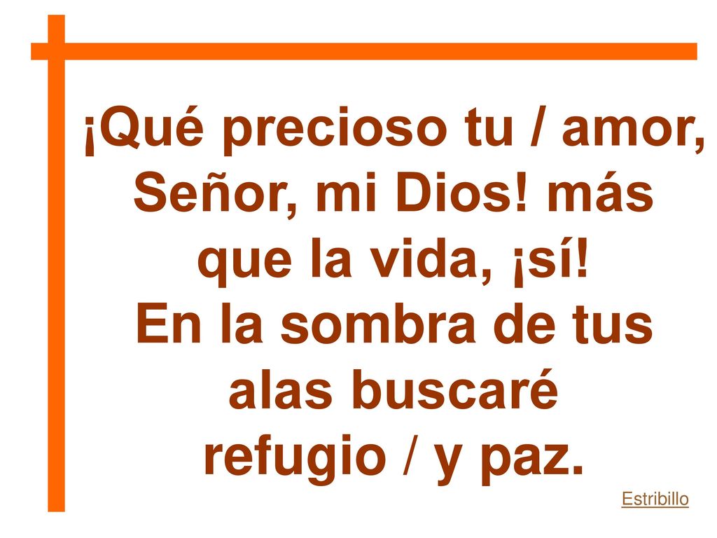 ¡Qué precioso tu / amor, Señor, mi Dios! más que la vida, ¡sí!