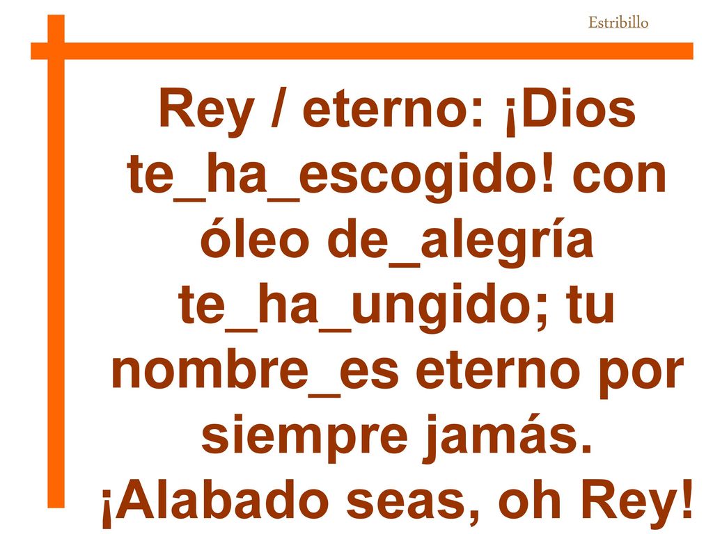Estribillo Rey / eterno: ¡Dios te_ha_escogido! con óleo de_alegría te_ha_ungido; tu nombre_es eterno por siempre jamás.