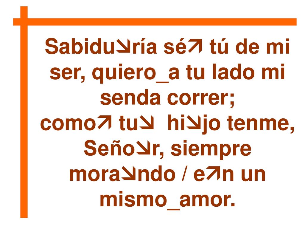 Sabiduría sé tú de mi ser, quiero_a tu lado mi senda correr;