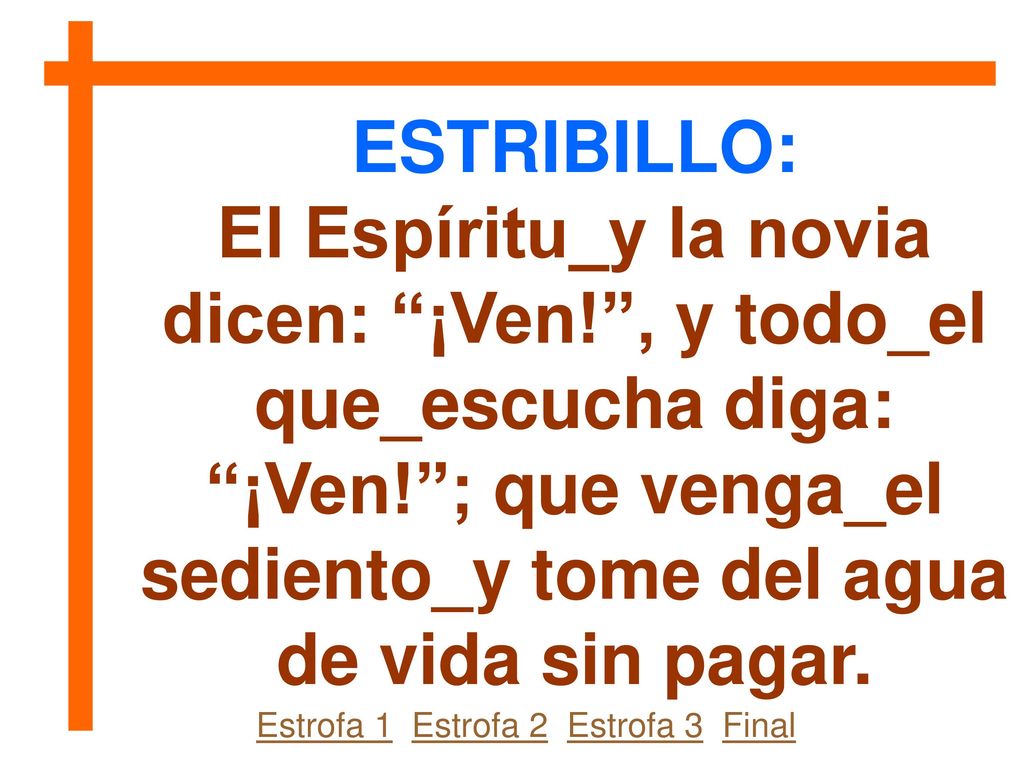 ESTRIBILLO: El Espíritu_y la novia dicen: ¡Ven! , y todo_el que_escucha diga: ¡Ven! ; que venga_el sediento_y tome del agua de vida sin pagar.