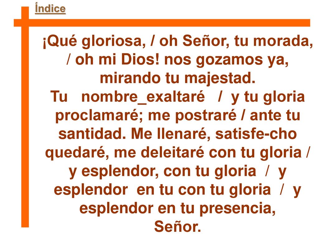 Índice ¡Qué gloriosa, / oh Señor, tu morada, / oh mi Dios! nos gozamos ya, mirando tu majestad.