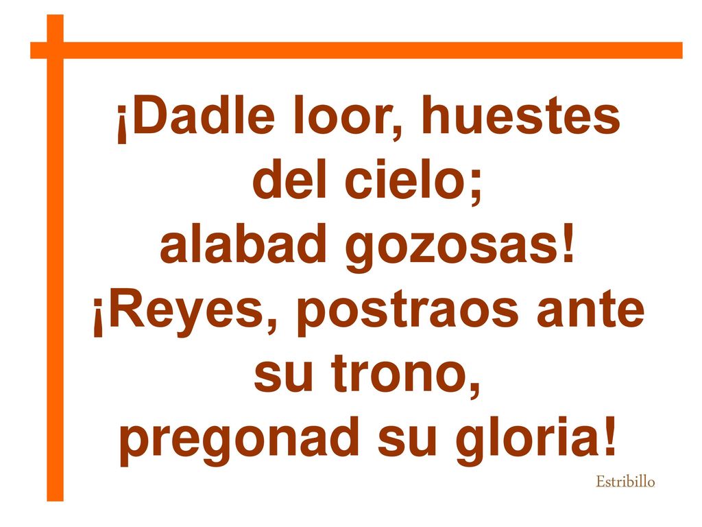 ¡Dadle loor, huestes del cielo; ¡Reyes, postraos ante su trono,