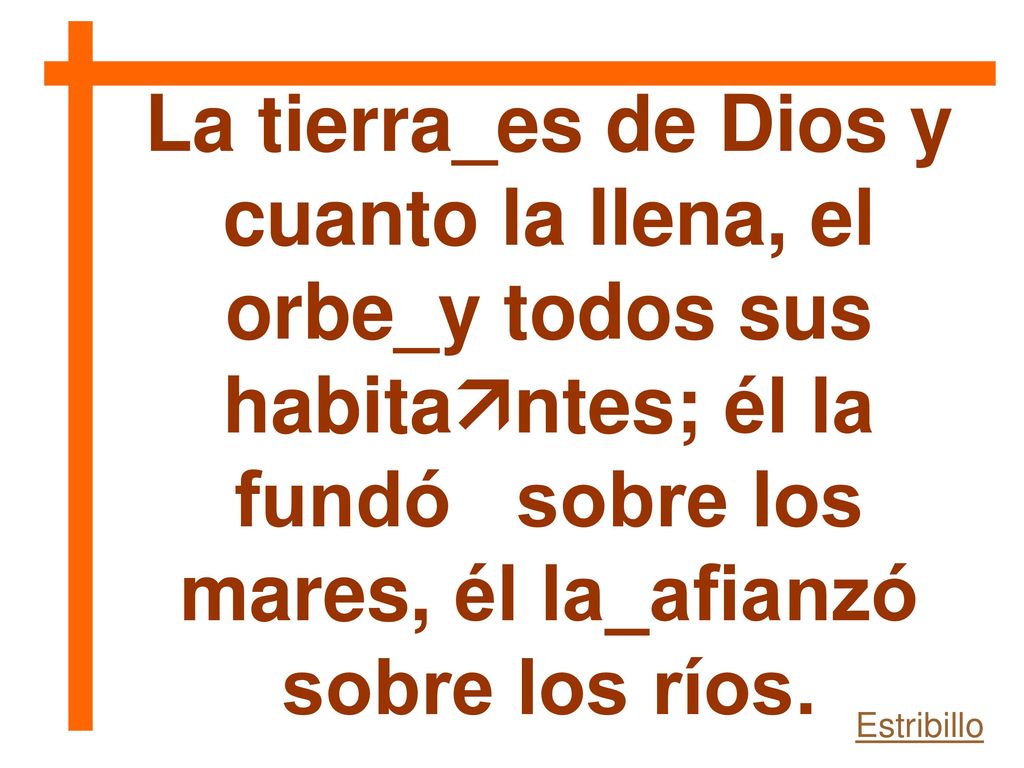 La tierra_es de Dios y cuanto la llena, el orbe_y todos sus habitantes; él la fundó sobre los mares, él la_afianzó sobre los ríos.