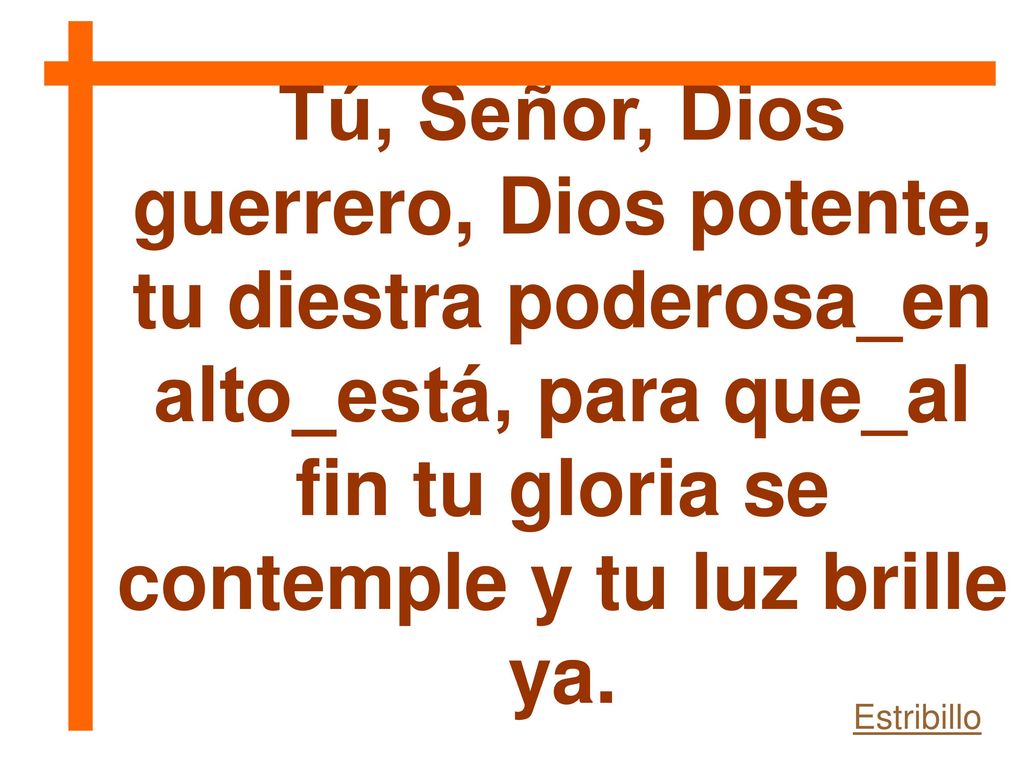 Tú, Señor, Dios guerrero, Dios potente, tu diestra poderosa_en alto_está, para que_al fin tu gloria se contemple y tu luz brille ya.