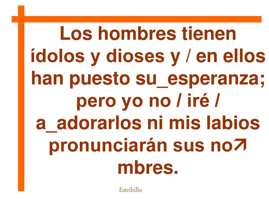 Los hombres tienen ídolos y dioses y / en ellos han puesto su_esperanza; pero yo no / iré / a_adorarlos ni mis labios pronunciarán sus no mbres.