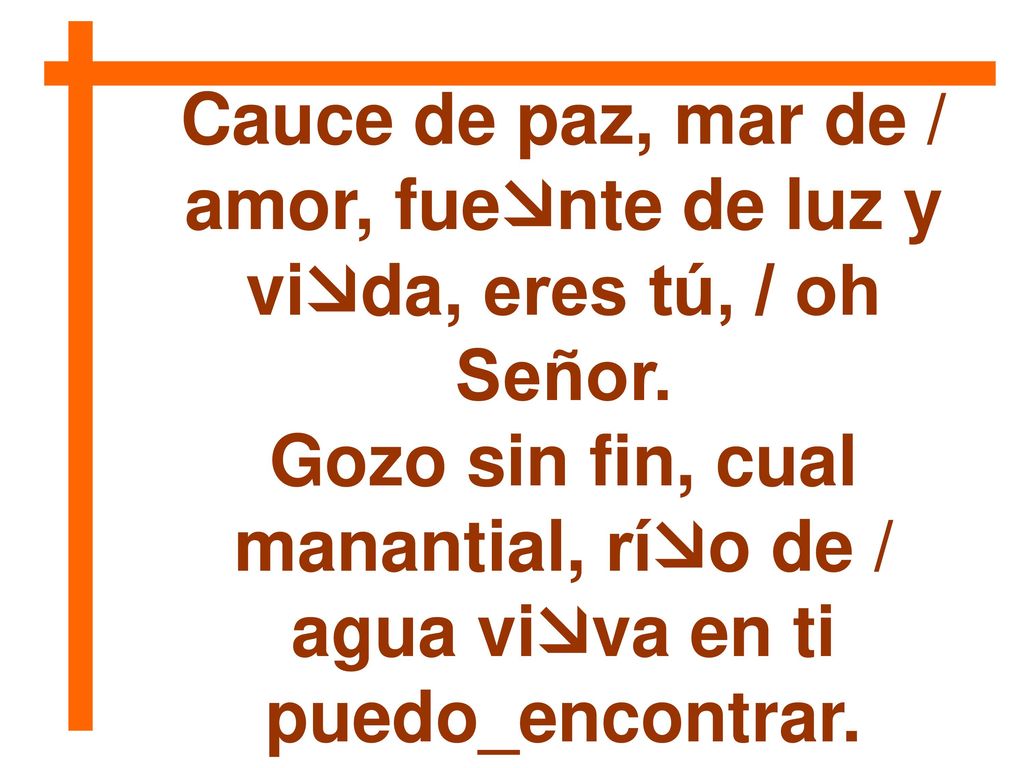 Cauce de paz, mar de / amor, fuente de luz y vida, eres tú, / oh Señor.