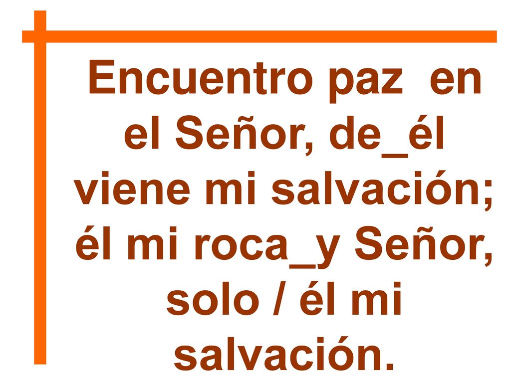 Encuentro paz en el Señor, de_él viene mi salvación; él mi roca_y Señor, solo / él mi salvación.