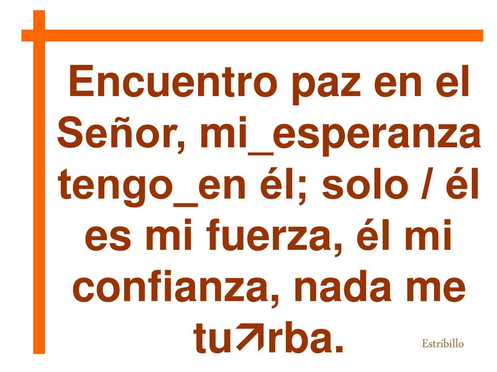 Encuentro paz en el Señor, mi_esperanza tengo_en él; solo / él es mi fuerza, él mi confianza, nada me turba.