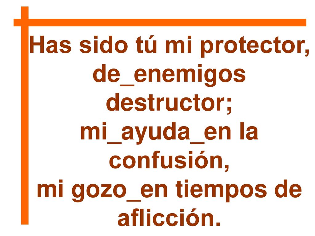 Has sido tú mi protector, de_enemigos destructor;