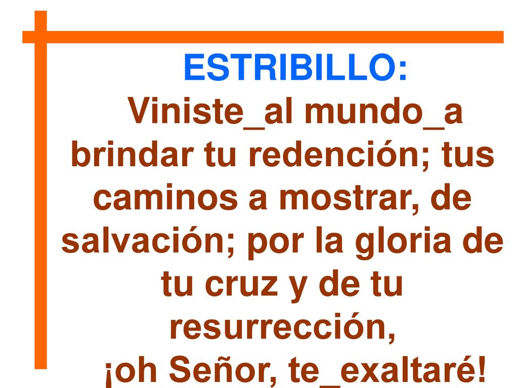 ESTRIBILLO: Viniste_al mundo_a brindar tu redención; tus caminos a mostrar, de salvación; por la gloria de tu cruz y de tu resurrección,