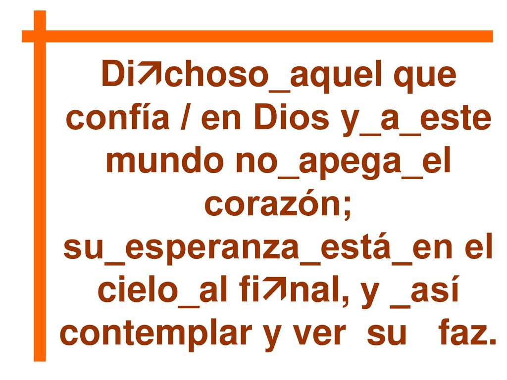 Dichoso_aquel que confía / en Dios y_a_este mundo no_apega_el corazón; su_esperanza_está_en el cielo_al final, y _así contemplar y ver su faz.