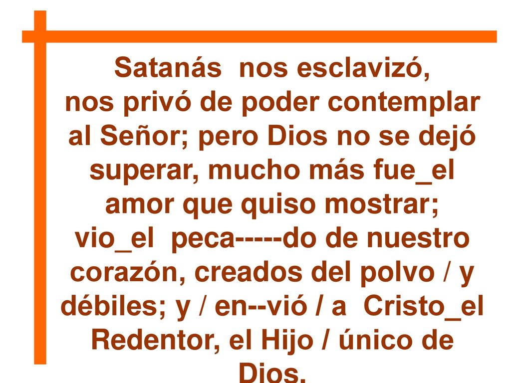 Satanás nos esclavizó, nos privó de poder contemplar al Señor; pero Dios no se dejó superar, mucho más fue_el amor que quiso mostrar;