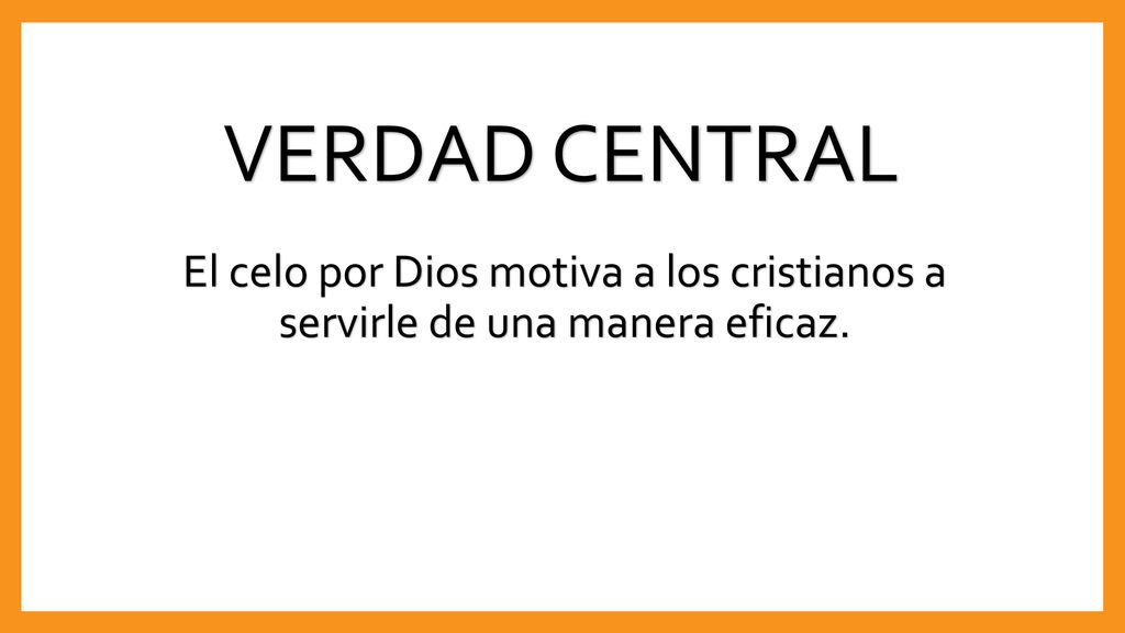 VERDAD CENTRAL El celo por Dios motiva a los cristianos a servirle de una manera eficaz.