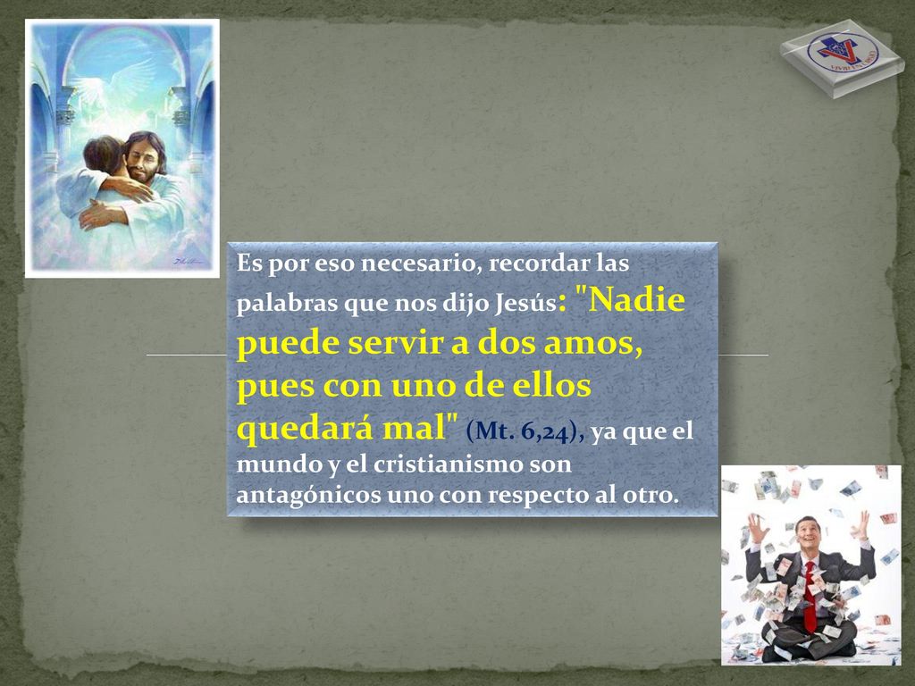 Es por eso necesario, recordar las palabras que nos dijo Jesús: Nadie puede servir a dos amos, pues con uno de ellos quedará mal (Mt.