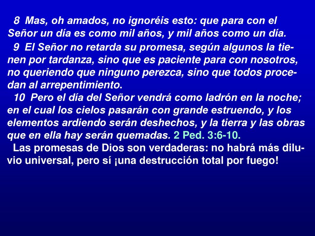 8 Mas, oh amados, no ignoréis esto: que para con el Señor un día es como mil años, y mil años como un día.