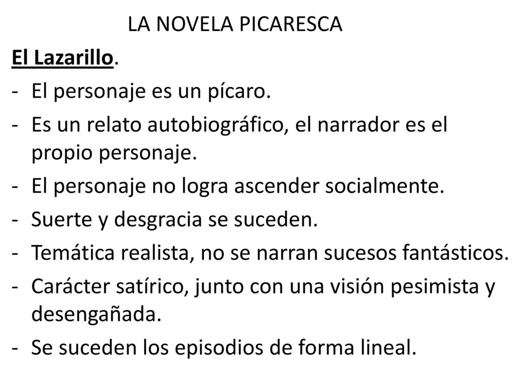LA NOVELA PICARESCA El Lazarillo. El personaje es un pícaro. Es un relato autobiográfico, el narrador es el propio personaje.