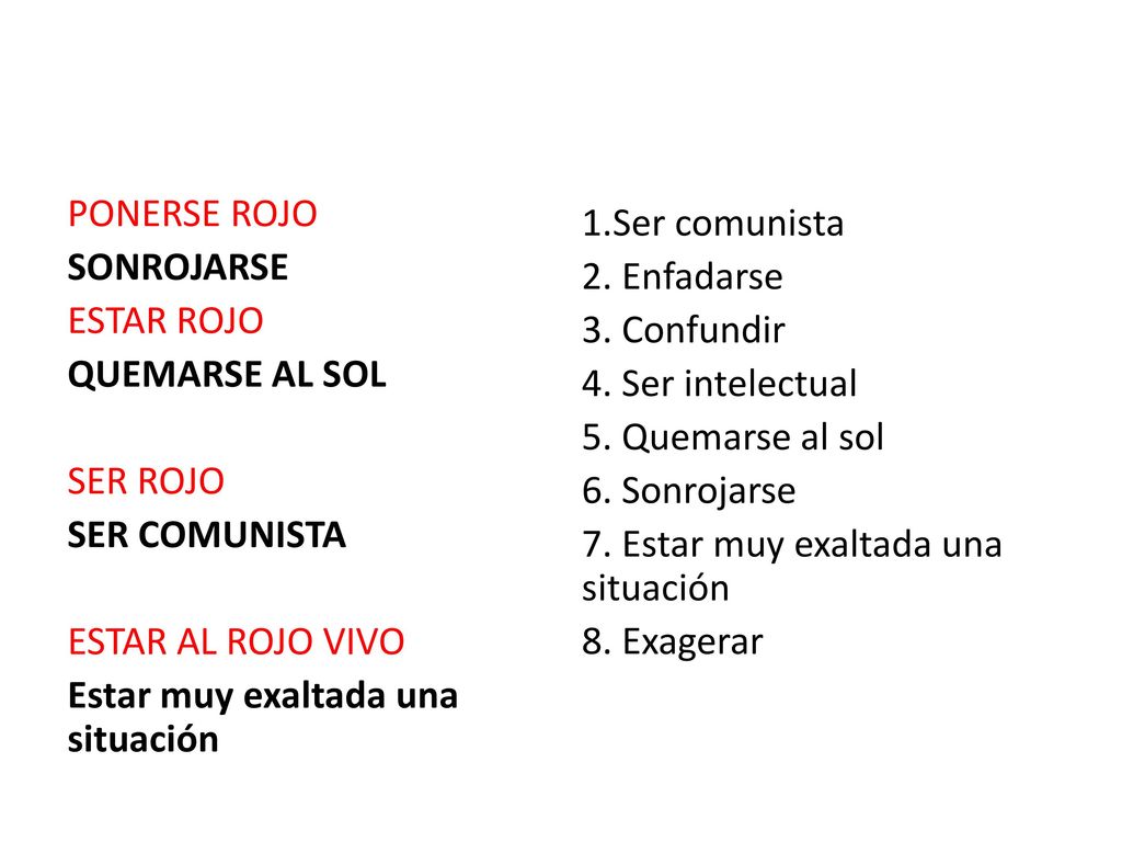 PONERSE ROJO SONROJARSE ESTAR ROJO QUEMARSE AL SOL SER ROJO SER COMUNISTA ESTAR AL ROJO VIVO Estar muy exaltada una situación