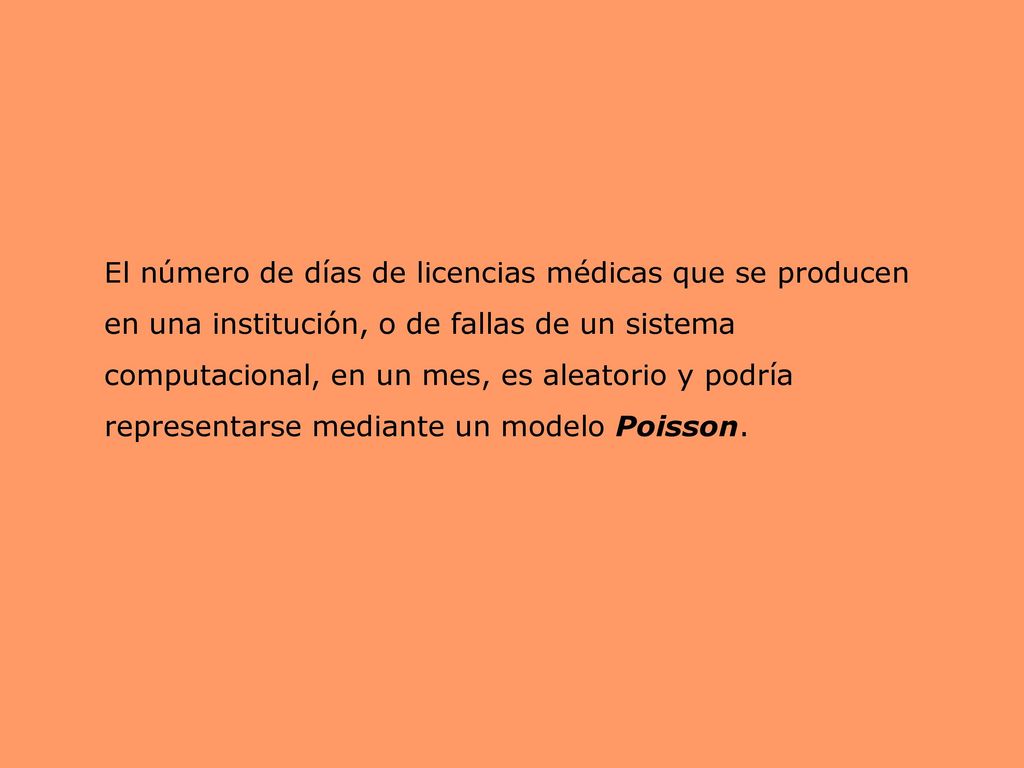 El número de días de licencias médicas que se producen en una institución, o de fallas de un sistema computacional, en un mes, es aleatorio y podría representarse mediante un modelo Poisson.
