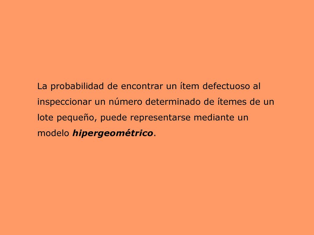 La probabilidad de encontrar un ítem defectuoso al inspeccionar un número determinado de ítemes de un lote pequeño, puede representarse mediante un modelo hipergeométrico.