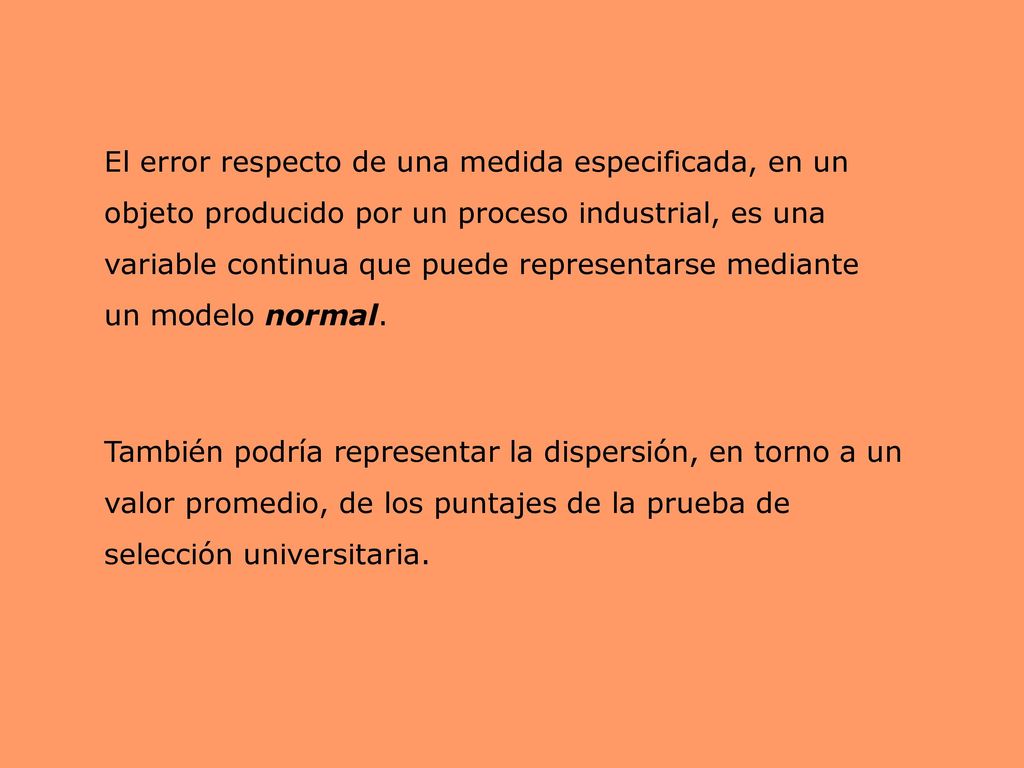 El error respecto de una medida especificada, en un objeto producido por un proceso industrial, es una variable continua que puede representarse mediante un modelo normal.