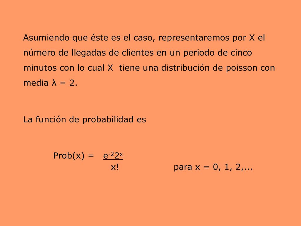 Asumiendo que éste es el caso, representaremos por X el número de llegadas de clientes en un periodo de cinco minutos con lo cual X tiene una distribución de poisson con media λ = 2.