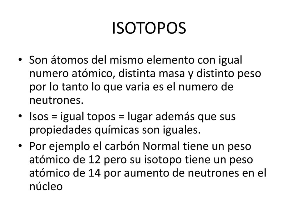 ISOTOPOS Son átomos del mismo elemento con igual numero atómico, distinta masa y distinto peso por lo tanto lo que varia es el numero de neutrones.