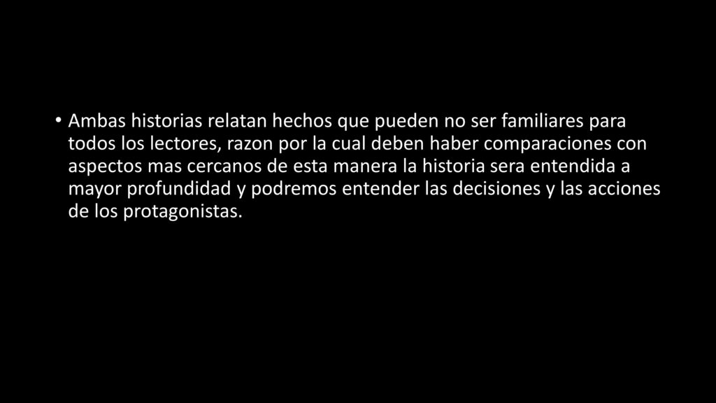 Ambas historias relatan hechos que pueden no ser familiares para todos los lectores, razon por la cual deben haber comparaciones con aspectos mas cercanos de esta manera la historia sera entendida a mayor profundidad y podremos entender las decisiones y las acciones de los protagonistas.