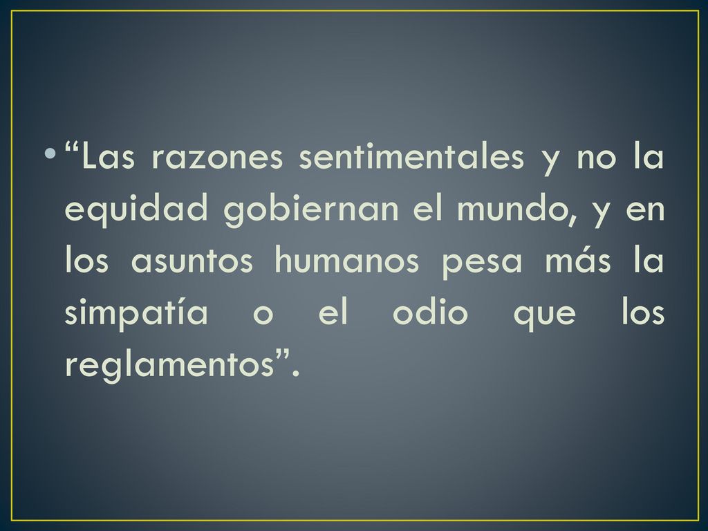 Las razones sentimentales y no la equidad gobiernan el mundo, y en los asuntos humanos pesa más la simpatía o el odio que los reglamentos .