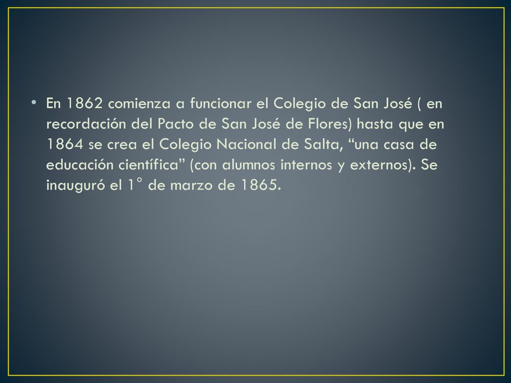 En 1862 comienza a funcionar el Colegio de San José ( en recordación del Pacto de San José de Flores) hasta que en 1864 se crea el Colegio Nacional de Salta, una casa de educación científica (con alumnos internos y externos).