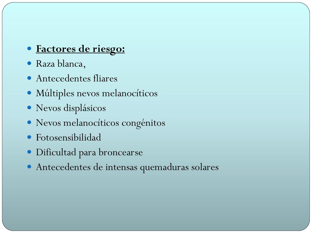 Factores de riesgo: Raza blanca, Antecedentes fliares. Múltiples nevos melanocíticos. Nevos displásicos.
