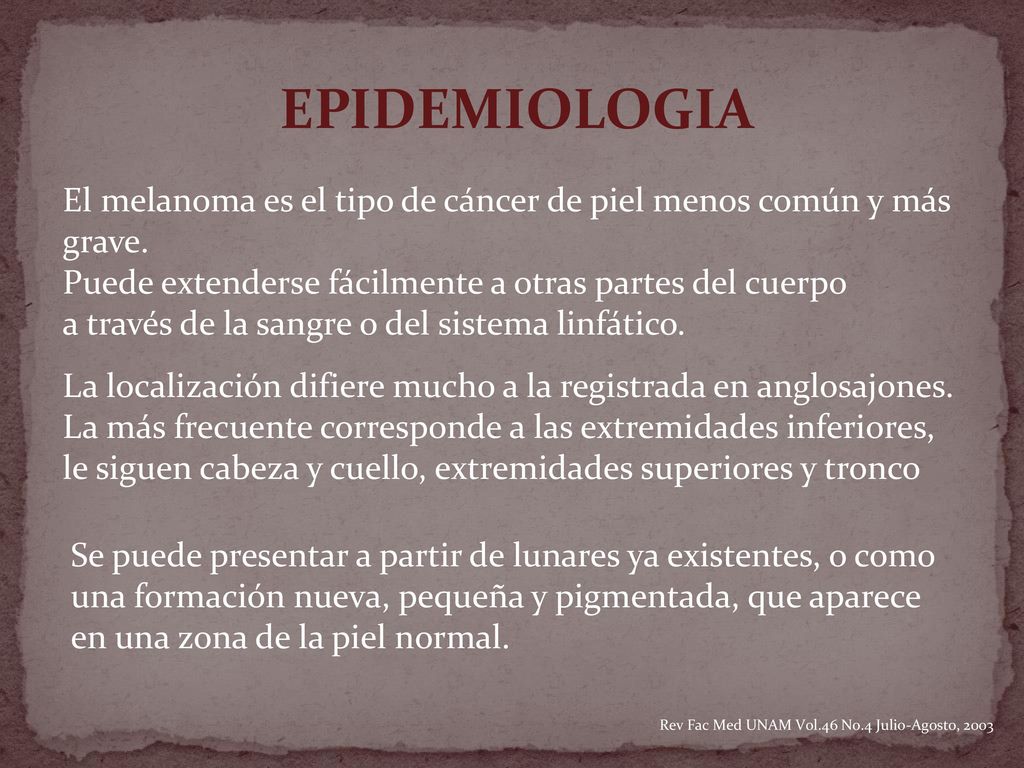 EPIDEMIOLOGIA El melanoma es el tipo de cáncer de piel menos común y más grave. Puede extenderse fácilmente a otras partes del cuerpo.
