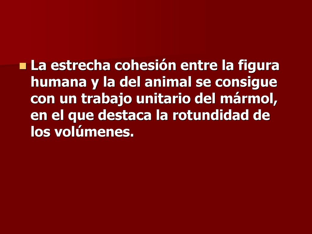 La estrecha cohesión entre la figura humana y la del animal se consigue con un trabajo unitario del mármol, en el que destaca la rotundidad de los volúmenes.