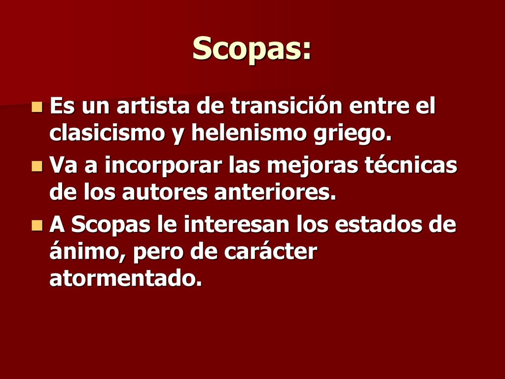 Scopas: Es un artista de transición entre el clasicismo y helenismo griego. Va a incorporar las mejoras técnicas de los autores anteriores.