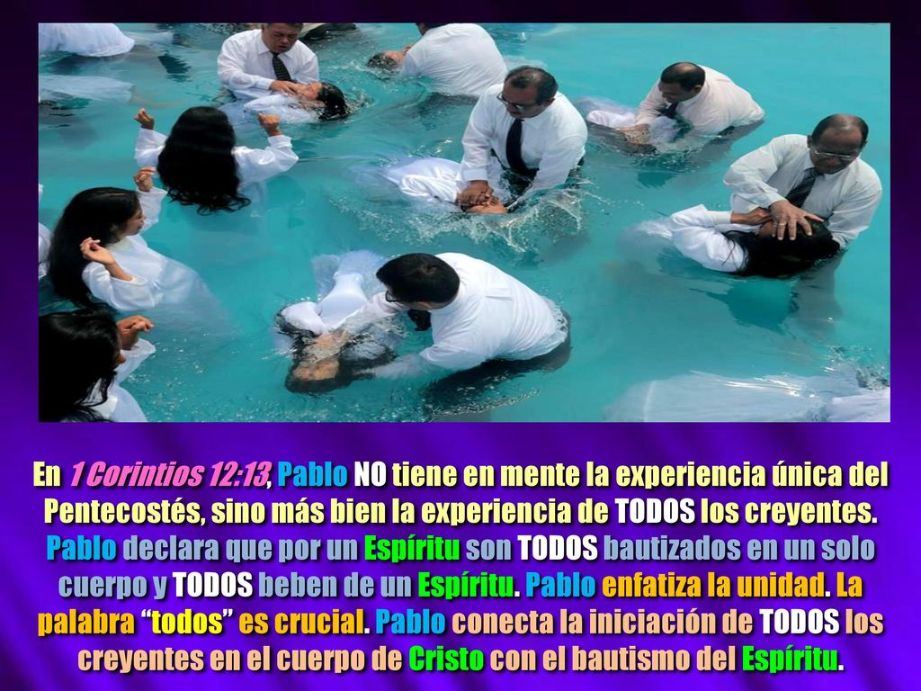 En 1 Corintios 12:13, Pablo NO tiene en mente la experiencia única del Pentecostés, sino más bien la experiencia de TODOS los creyentes.