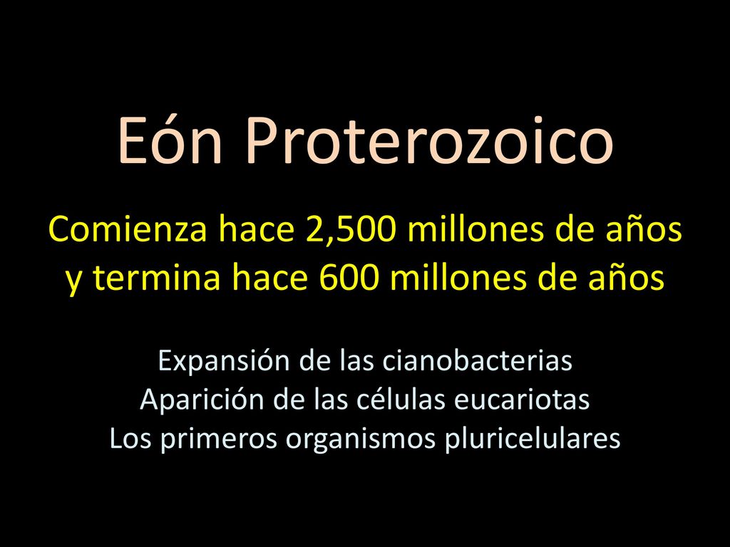 Eón Proterozoico Comienza hace 2,500 millones de años y termina hace 600 millones de años. Expansión de las cianobacterias.