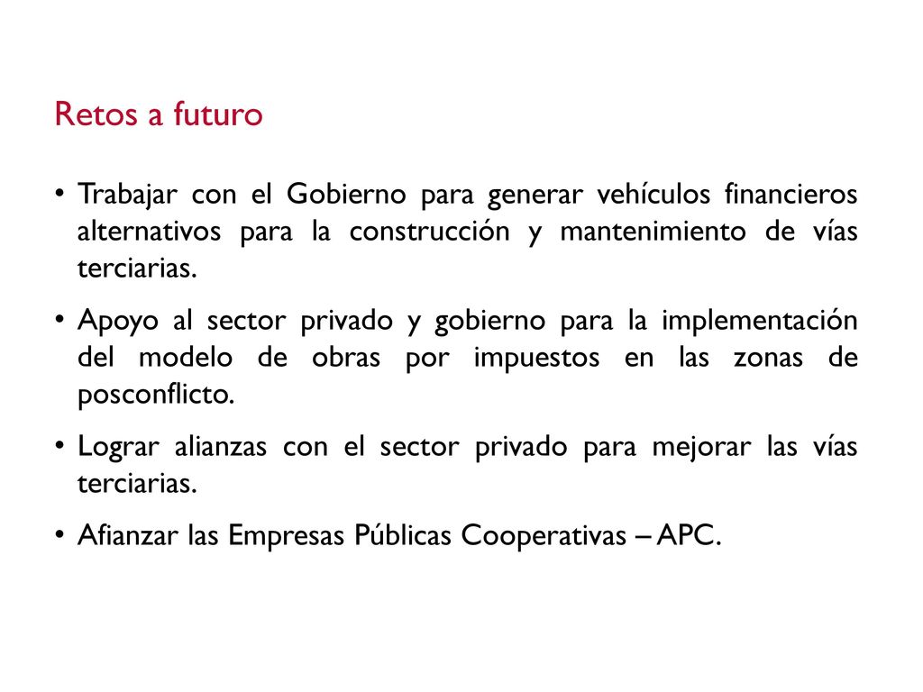 Retos a futuro Trabajar con el Gobierno para generar vehículos financieros alternativos para la construcción y mantenimiento de vías terciarias.