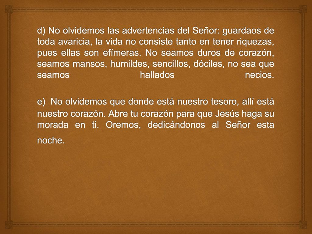 d) No olvidemos las advertencias del Señor: guardaos de toda avaricia, la vida no consiste tanto en tener riquezas, pues ellas son efímeras.