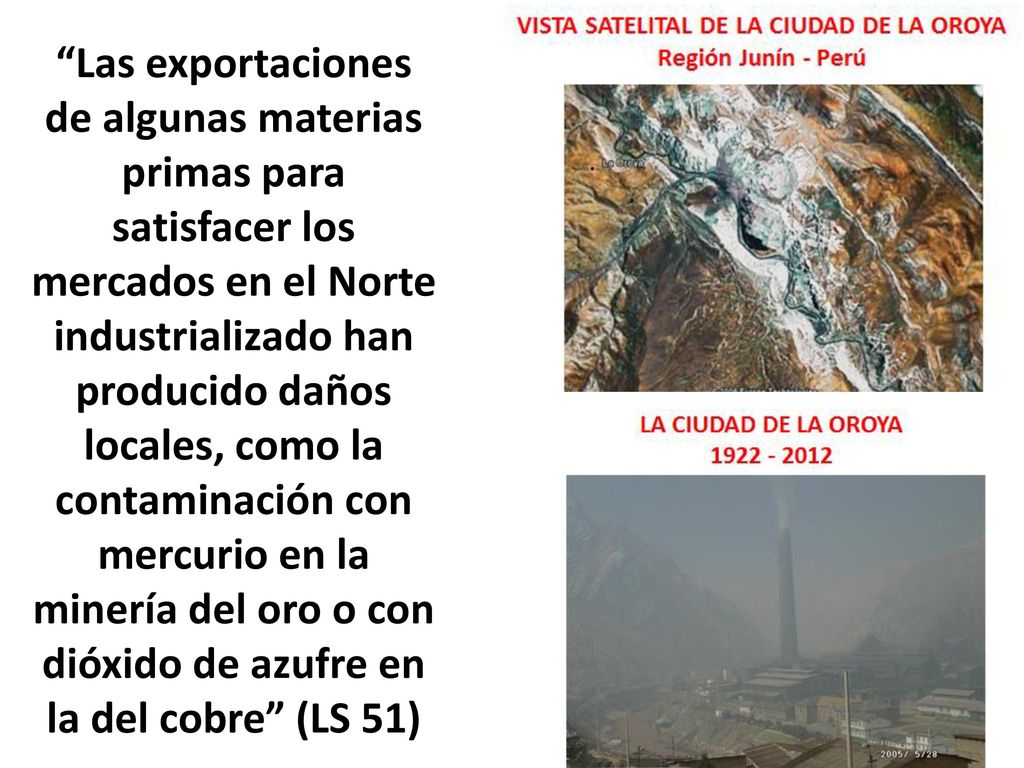 Las exportaciones de algunas materias primas para satisfacer los mercados en el Norte industrializado han producido daños locales, como la contaminación con mercurio en la minería del oro o con dióxido de azufre en la del cobre (LS 51)