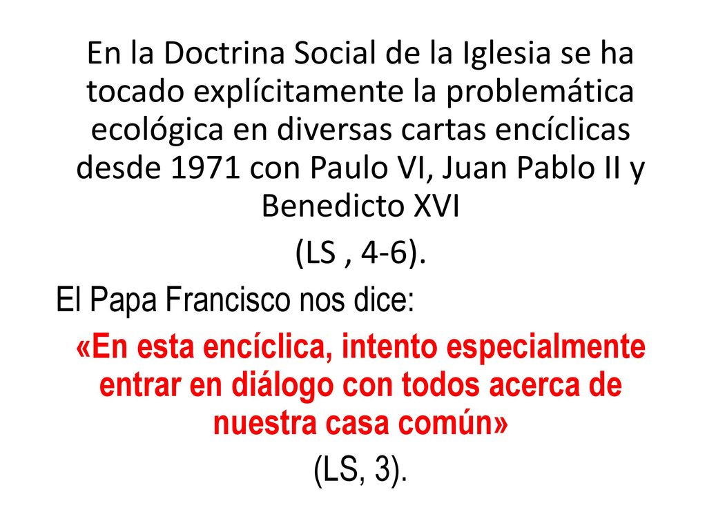 En la Doctrina Social de la Iglesia se ha tocado explícitamente la problemática ecológica en diversas cartas encíclicas desde 1971 con Paulo VI, Juan Pablo II y Benedicto XVI (LS , 4-6).