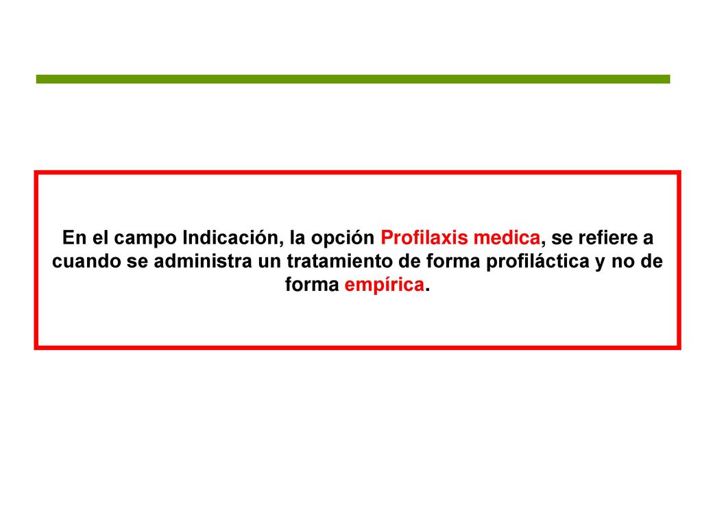 En el campo Indicación, la opción Profilaxis medica, se refiere a cuando se administra un tratamiento de forma profiláctica y no de forma empírica.