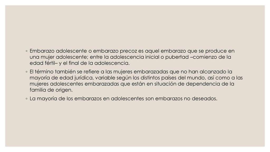 Embarazo adolescente o embarazo precoz es aquel embarazo que se produce en una mujer adolescente; entre la adolescencia inicial o pubertad –comienzo de la edad fértil– y el final de la adolescencia.