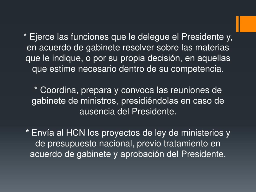 * Ejerce las funciones que le delegue el Presidente y, en acuerdo de gabinete resolver sobre las materias que le indique, o por su propia decisión, en aquellas que estime necesario dentro de su competencia.