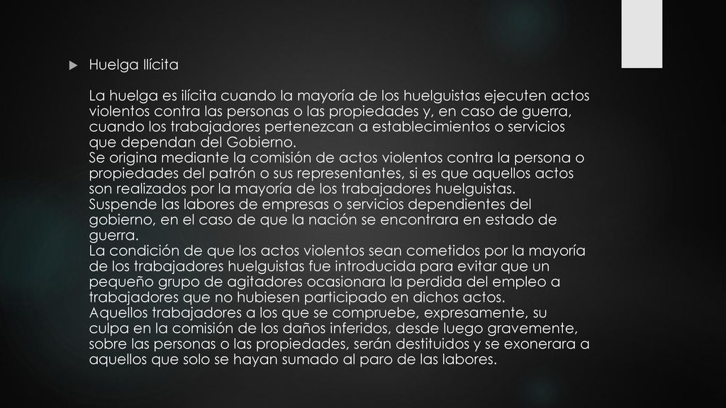 Huelga Ilícita La huelga es ilícita cuando la mayoría de los huelguistas ejecuten actos violentos contra las personas o las propiedades y, en caso de guerra, cuando los trabajadores pertenezcan a establecimientos o servicios que dependan del Gobierno.