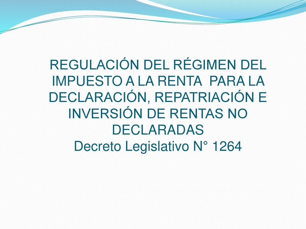 REGULACIÓN DEL RÉGIMEN DEL IMPUESTO A LA RENTA PARA LA DECLARACIÓN, REPATRIACIÓN E INVERSIÓN DE RENTAS NO DECLARADAS Decreto Legislativo N° 1264