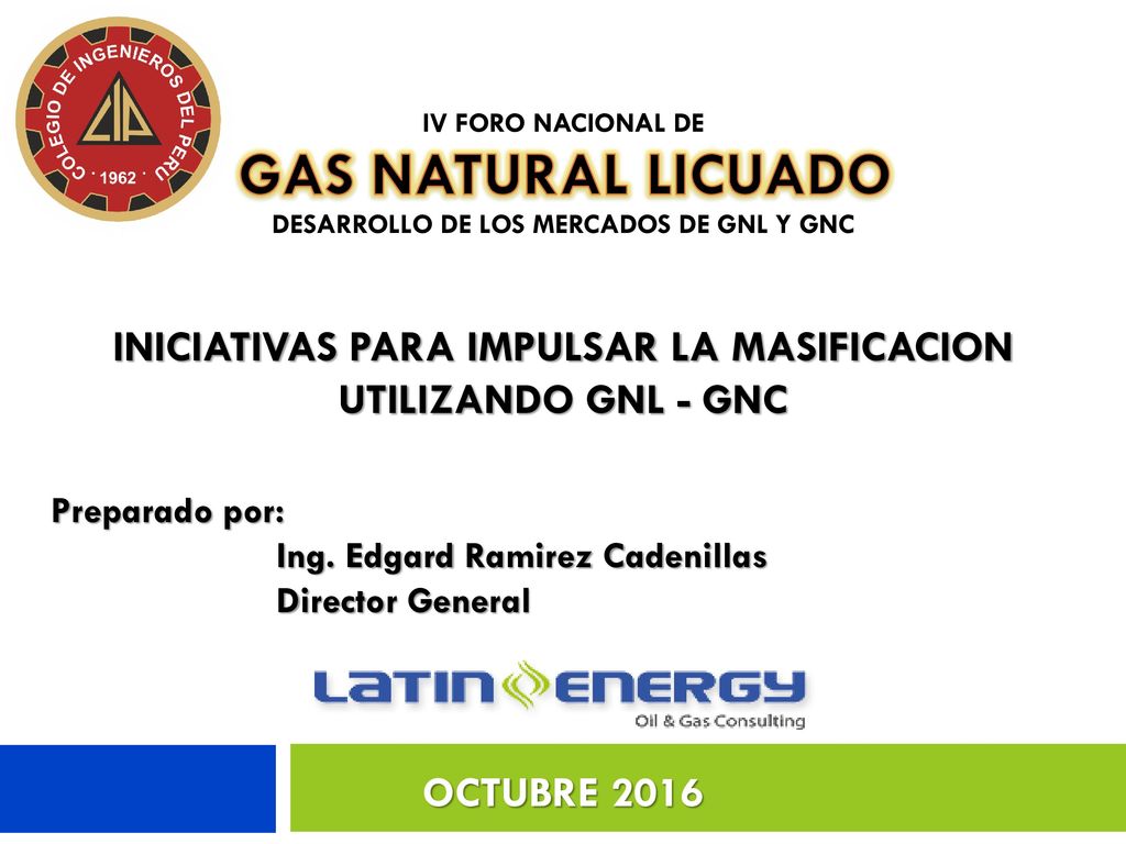 IV FORO NACIONAL DE DESARROLLO DE LOS MERCADOS DE GNL Y GNC. GAS NATURAL LICUADO. INICIATIVAS PARA IMPULSAR LA MASIFICACION UTILIZANDO GNL - GNC.