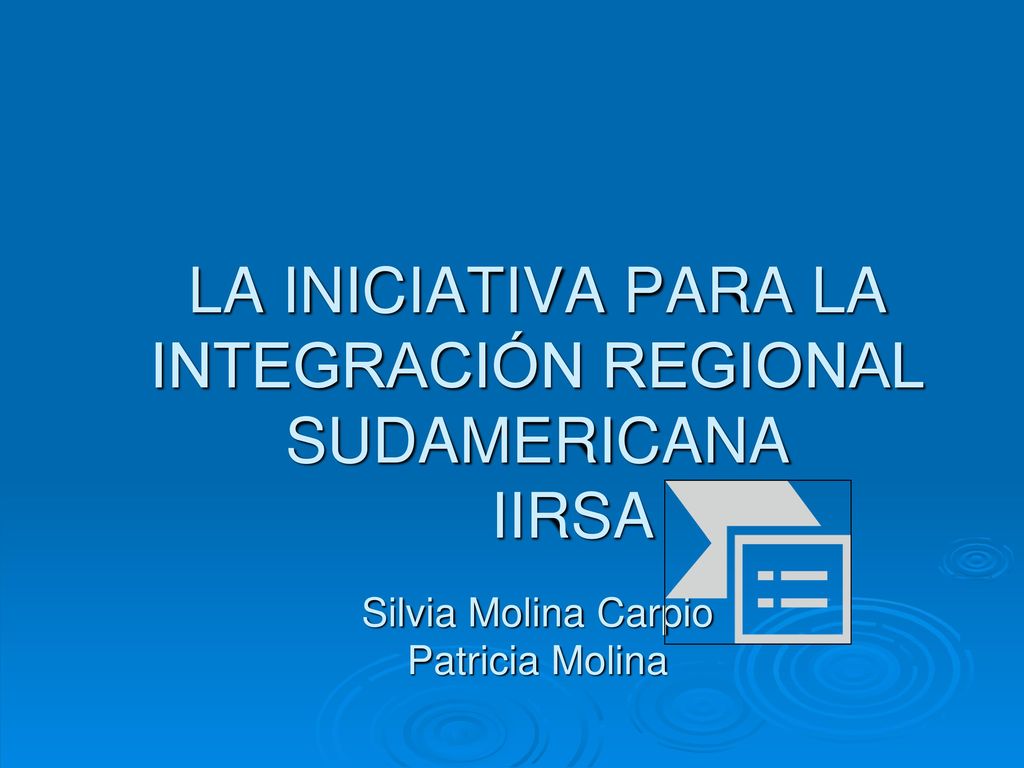 LA INICIATIVA PARA LA INTEGRACIÓN REGIONAL SUDAMERICANA IIRSA Silvia Molina Carpio Patricia Molina