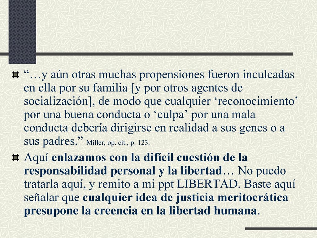 …y aún otras muchas propensiones fueron inculcadas en ella por su familia [y por otros agentes de socialización], de modo que cualquier ‘reconocimiento’ por una buena conducta o ‘culpa’ por una mala conducta debería dirigirse en realidad a sus genes o a sus padres. Miller, op. cit., p. 123.