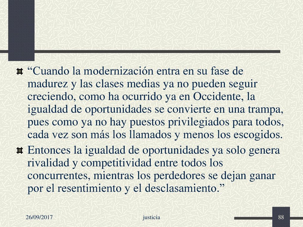 Cuando la modernización entra en su fase de madurez y las clases medias ya no pueden seguir creciendo, como ha ocurrido ya en Occidente, la igualdad de oportunidades se convierte en una trampa, pues como ya no hay puestos privilegiados para todos, cada vez son más los llamados y menos los escogidos.